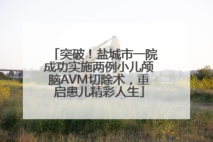 突破！盐城市一院成功实施两例小儿颅脑AVM切除术，重启患儿精彩人生