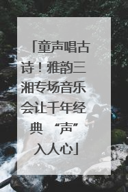 童声唱古诗！雅韵三湘专场音乐会让千年经典 “声” 入人心