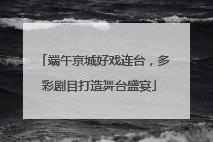 端午京城好戏连台，多彩剧目打造舞台盛宴