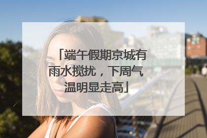 端午假期京城有雨水搅扰，下周气温明显走高