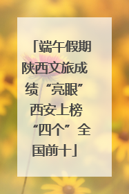 端午假期陕西文旅成绩“亮眼” 西安上榜“四个”全国前十