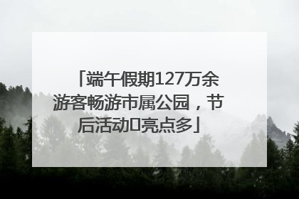 端午假期127万余游客畅游市属公园，节后活动﻿亮点多