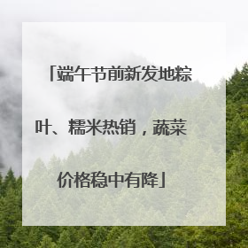 端午节前新发地粽叶、糯米热销，蔬菜价格稳中有降