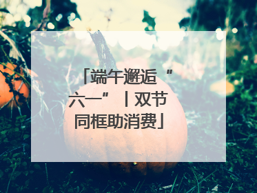 端午邂逅“六一”丨双节同框助消费