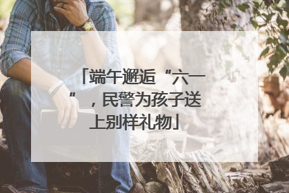 端午邂逅“六一”，民警为孩子送上别样礼物
