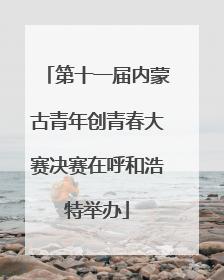 第十一届内蒙古青年创青春大赛决赛在呼和浩特举办