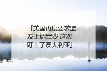 美国再度要求盟友上调军费 这次盯上了澳大利亚