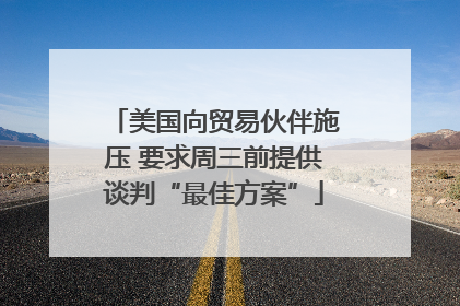 美国向贸易伙伴施压 要求周三前提供谈判“最佳方案”