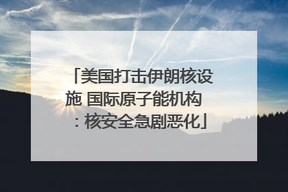 美国打击伊朗核设施 国际原子能机构：核安全急剧恶化