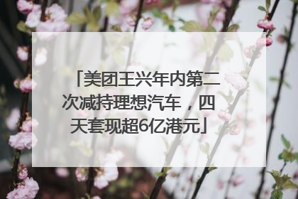 美团王兴年内第二次减持理想汽车，四天套现超6亿港元