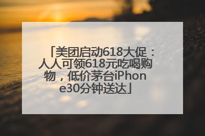 美团启动618大促：人人可领618元吃喝购物，低价茅台iPhone30分钟送达