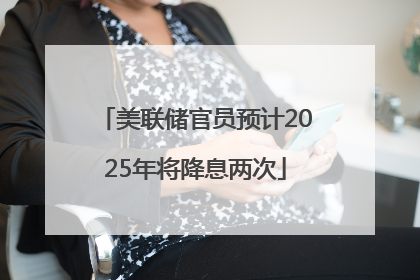 美联储官员预计2025年将降息两次