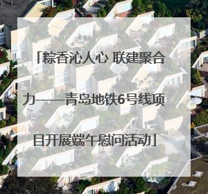 粽香沁人心 联建聚合力——青岛地铁6号线项目开展端午慰问活动