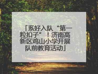 系好入队“第一粒扣子”！济南高新区鸡山小学开展队前教育活动
