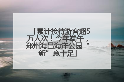 累计接待游客超5万人次！今年端午，郑州海昌海洋公园“新”意十足