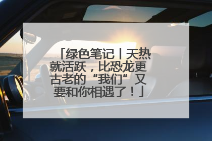 绿色笔记丨天热就活跃，比恐龙更古老的“我们”又要和你相遇了！