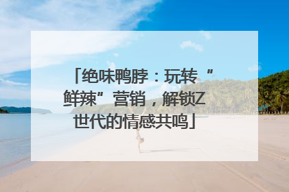 绝味鸭脖：玩转“鲜辣”营销，解锁Z世代的情感共鸣