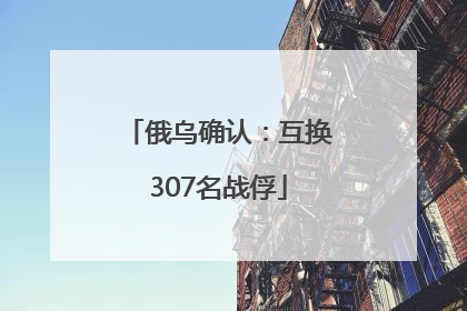 俄乌确认：互换307名战俘