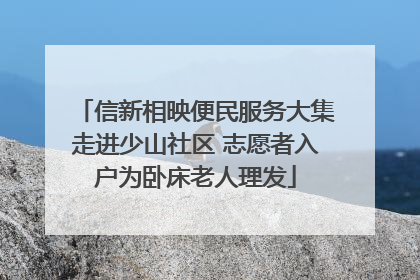信新相映便民服务大集走进少山社区 志愿者入户为卧床老人理发