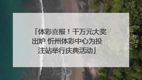 体彩喜报！千万元大奖出炉 忻州体彩中心为投注站举行庆典活动