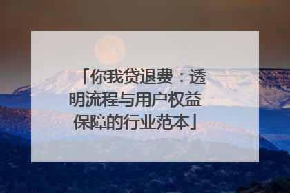 你我贷退费：透明流程与用户权益保障的行业范本