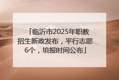 临沂市2025年职教招生新政发布，平行志愿6个，填报时间公布