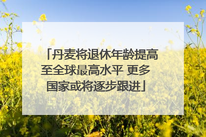 丹麦将退休年龄提高至全球最高水平 更多国家或将逐步跟进