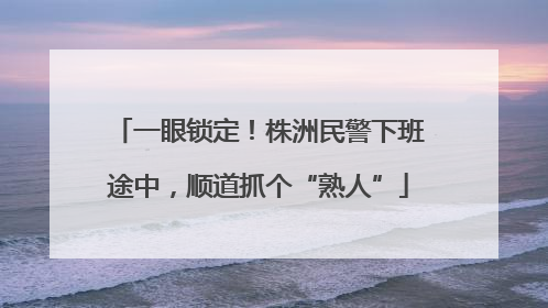 一眼锁定！株洲民警下班途中，顺道抓个“熟人”