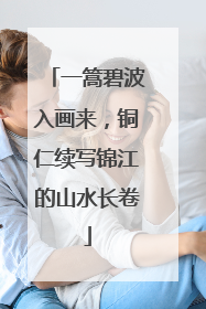 一篙碧波入画来，铜仁续写锦江的山水长卷