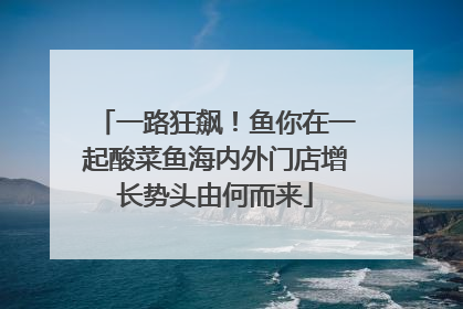 一路狂飙！鱼你在一起酸菜鱼海内外门店增长势头由何而来