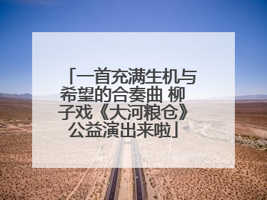 一首充满生机与希望的合奏曲 柳子戏《大河粮仓》公益演出来啦