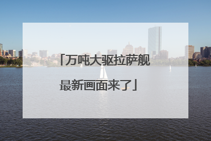 万吨大驱拉萨舰最新画面来了