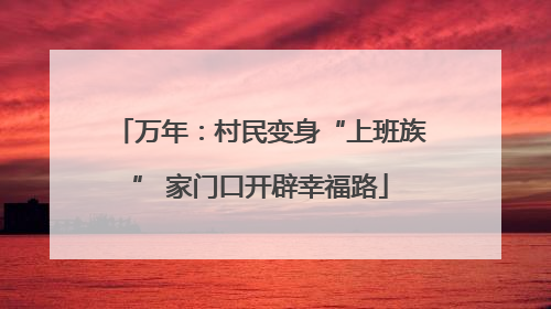 万年：村民变身“上班族” 家门口开辟幸福路