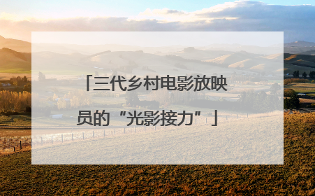 三代乡村电影放映员的“光影接力”
