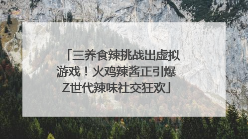 三养食辣挑战出虚拟游戏！火鸡辣酱正引爆Z世代辣味社交狂欢