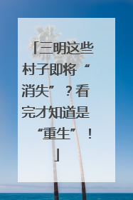 三明这些村子即将“消失”？看完才知道是“重生”！