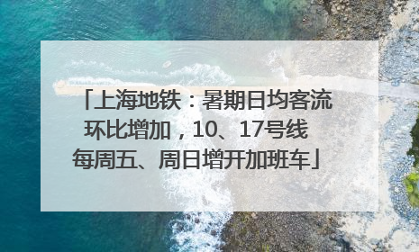 上海地铁：暑期日均客流环比增加，10、17号线每周五、周日增开加班车