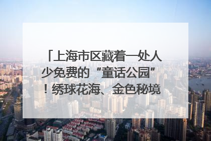 上海市区藏着一处人少免费的“童话公园”！绣球花海、金色秘境……地铁直达→