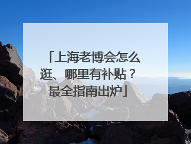 上海老博会怎么逛、哪里有补贴？最全指南出炉