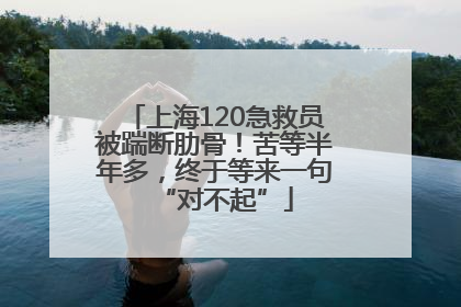 上海120急救员被踹断肋骨！苦等半年多，终于等来一句“对不起”