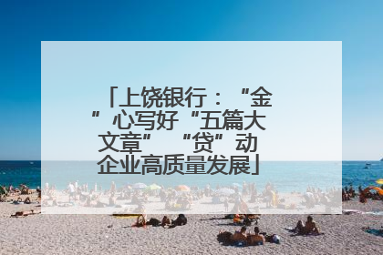 上饶银行：“金”心写好“五篇大文章” “贷”动企业高质量发展