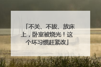 不关、不拔、放床上，卧室被烧光！这个坏习惯赶紧改