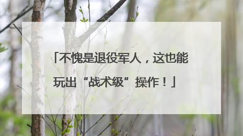 不愧是退役军人，这也能玩出“战术级”操作！