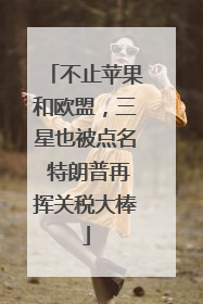 不止苹果和欧盟，三星也被点名 特朗普再挥关税大棒