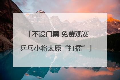 不设门票 免费观赛 乒乓小将太原“打擂”