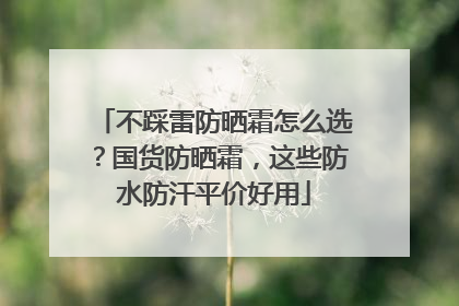 不踩雷防晒霜怎么选？国货防晒霜，这些防水防汗平价好用