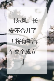 东风、长安不合并了！将有新汽车央企成立