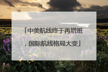 中美航线终于再增班，国际航线格局大变