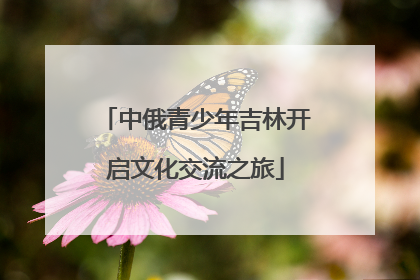 中俄青少年吉林开启文化交流之旅