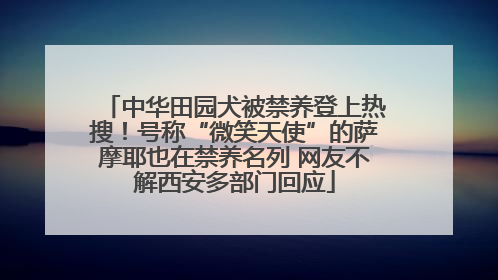 中华田园犬被禁养登上热搜！号称“微笑天使”的萨摩耶也在禁养名列 网友不解西安多部门回应